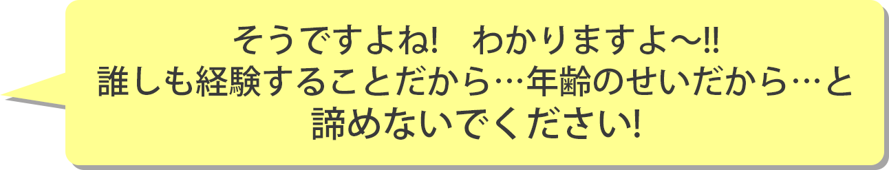 そうですよね!　わかりますよ～!!誰しも経験することだから…年齢のせいだから…と諦めないでください!